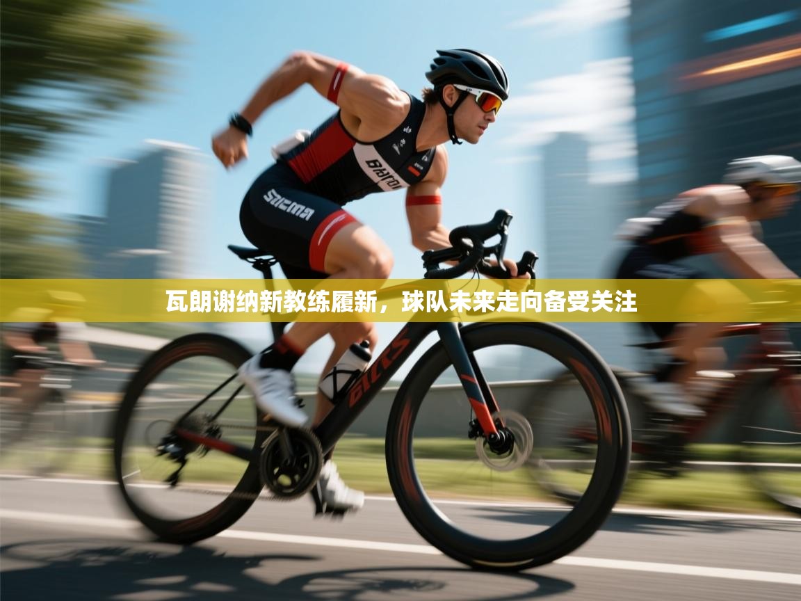 瓦朗谢纳新教练履新，球队未来走向备受关注  第2张