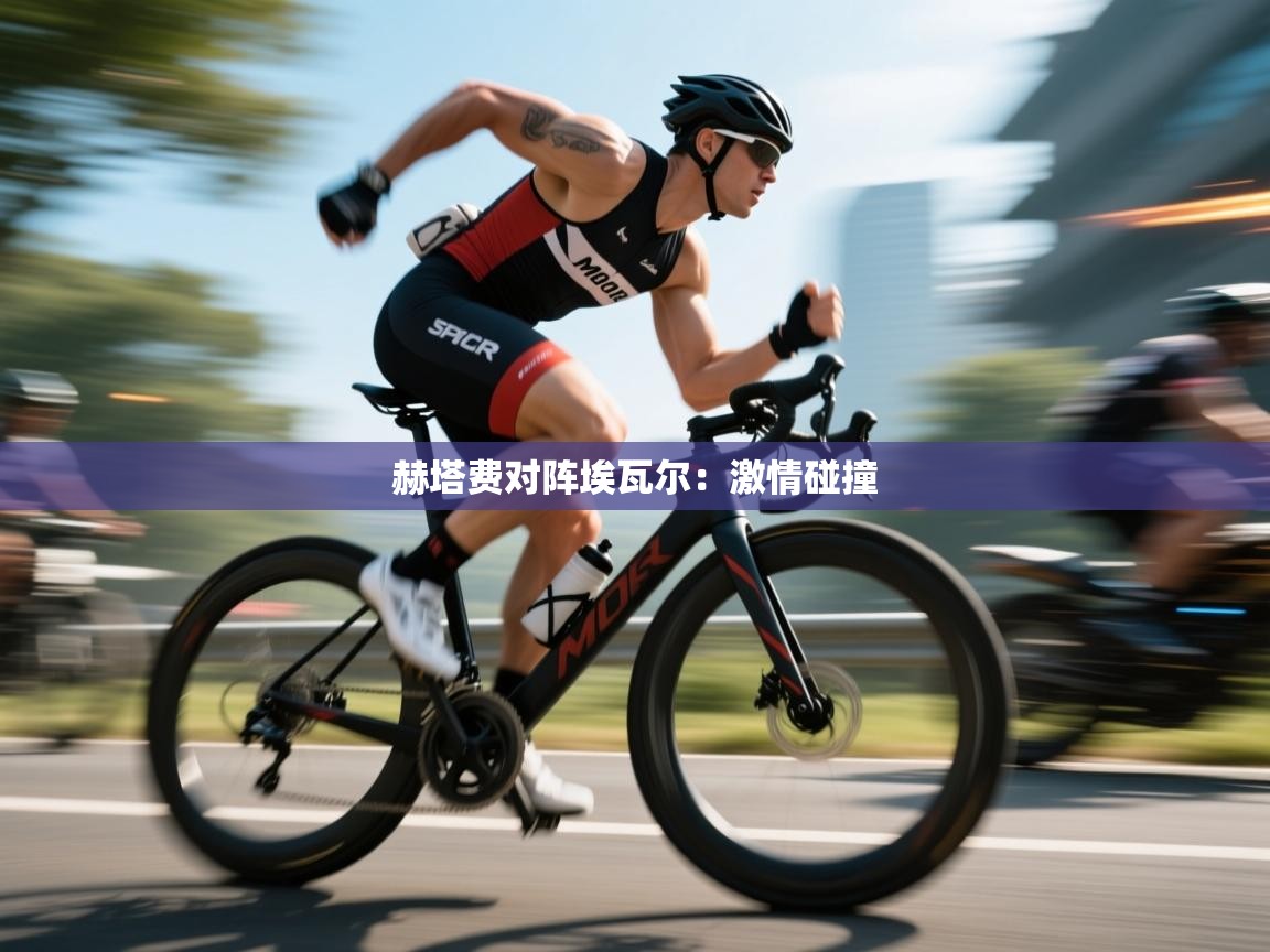 赫塔费对阵埃瓦尔：激情碰撞