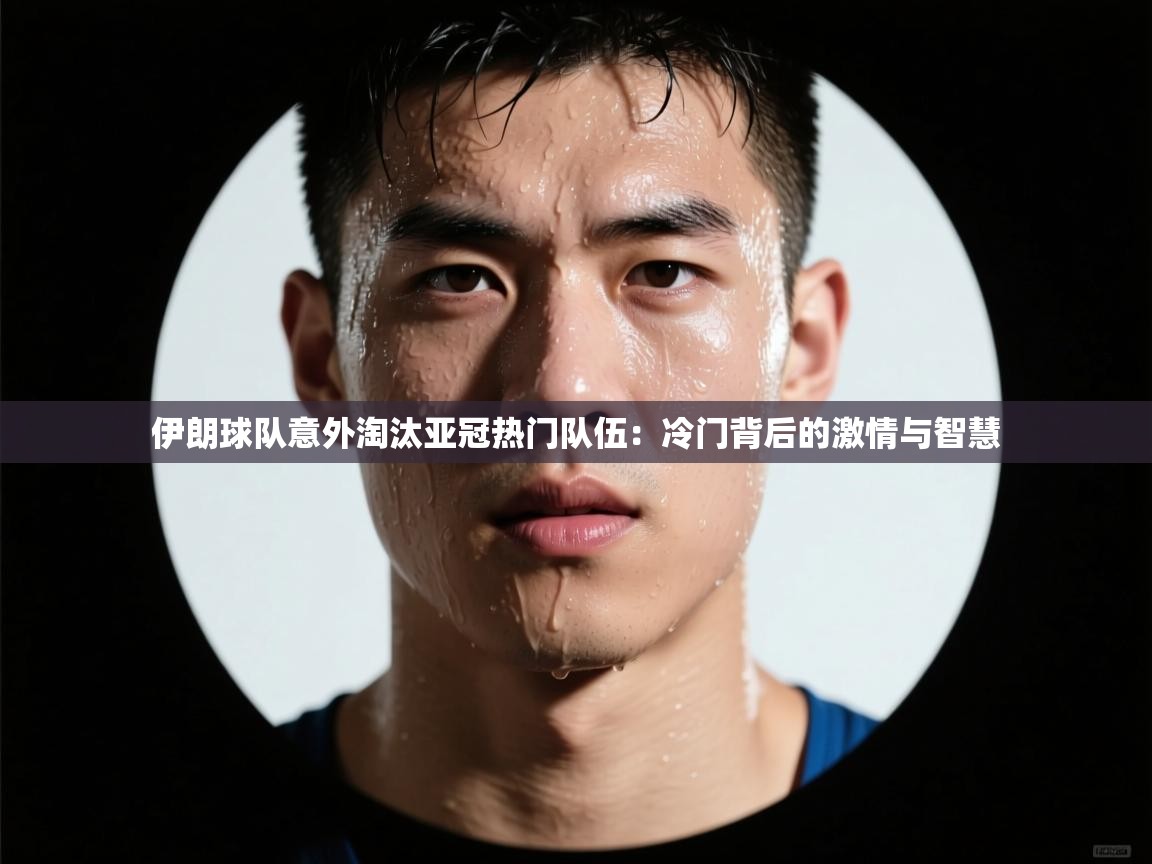 伊朗球队意外淘汰亚冠热门队伍：冷门背后的激情与智慧  第2张